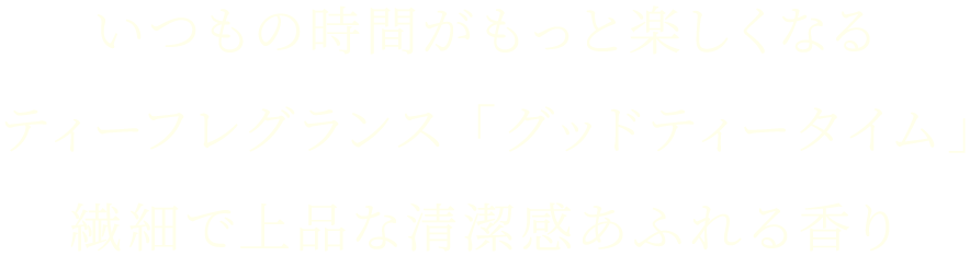 いつもの時間がもっと楽しくなる ティーフレグランス「グッドティータイム」 繊細で上品な清潔感あふれる香り