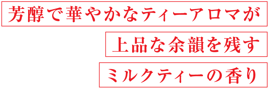 芳醇で華やかなティーアロマが 上品な余韻を残す ミルクティーの香り