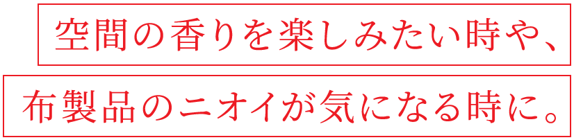 空間の香りを楽しみたい時や、布製品のニオイが気になる時に。