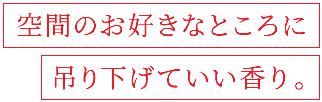 空間のお好きなところに吊り下げていい香り。